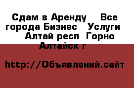 Сдам в Аренду  - Все города Бизнес » Услуги   . Алтай респ.,Горно-Алтайск г.